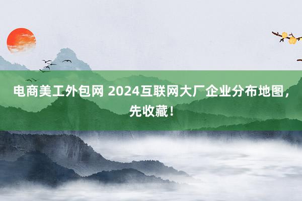 电商美工外包网 2024互联网大厂企业分布地图，先收藏！