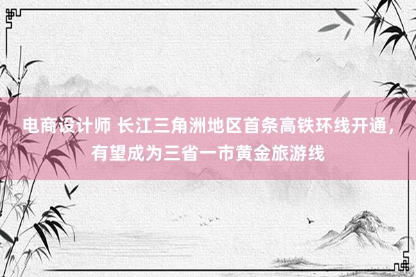 电商设计师 长江三角洲地区首条高铁环线开通，有望成为三省一市黄金旅游线