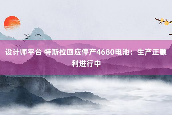 设计师平台 特斯拉回应停产4680电池：生产正顺利进行中