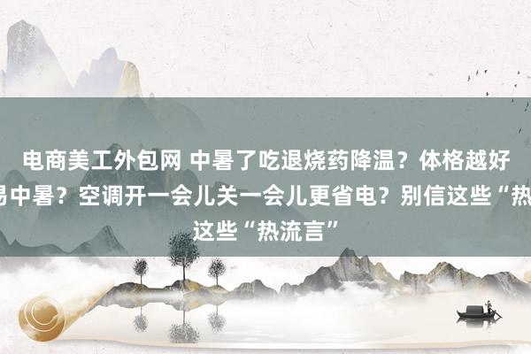 电商美工外包网 中暑了吃退烧药降温？体格越好越容易中暑？空调开一会儿关一会儿更省电？别信这些“热流言”