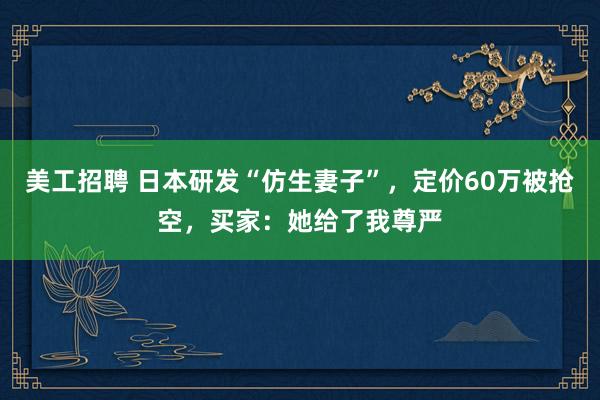 美工招聘 日本研发“仿生妻子”，定价60万被抢空，买家：她给了我尊严