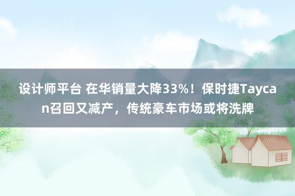 设计师平台 在华销量大降33%！保时捷Taycan召回又减产，传统豪车市场或将洗牌