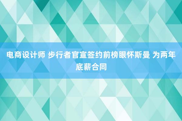 电商设计师 步行者官宣签约前榜眼怀斯曼 为两年底薪合同