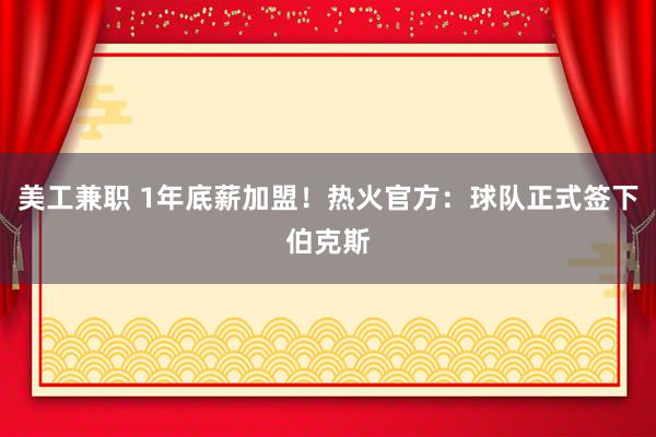 美工兼职 1年底薪加盟！热火官方：球队正式签下伯克斯