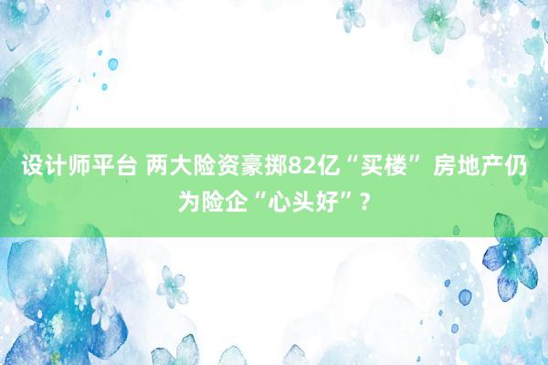 设计师平台 两大险资豪掷82亿“买楼” 房地产仍为险企“心头好”？