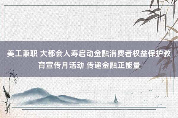 美工兼职 大都会人寿启动金融消费者权益保护教育宣传月活动 传递金融正能量