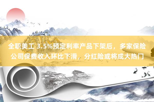 全职美工 3.5%预定利率产品下架后，多家保险公司保费收入环比下滑，分红险或将成大热门