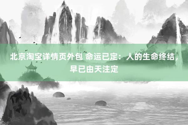 北京淘宝详情页外包 命运已定：人的生命终结，早已由天注定