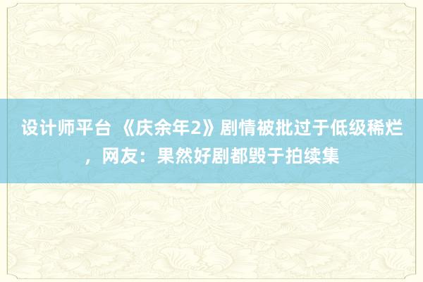 设计师平台 《庆余年2》剧情被批过于低级稀烂，网友：果然好剧都毁于拍续集