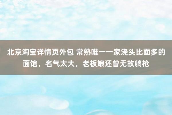 北京淘宝详情页外包 常熟唯一一家浇头比面多的面馆，名气太大，老板娘还曾无故躺枪