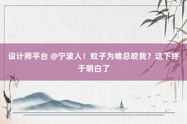 设计师平台 @宁波人！蚊子为啥总咬我？这下终于明白了