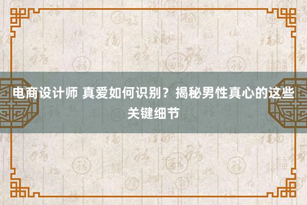 电商设计师 真爱如何识别？揭秘男性真心的这些关键细节