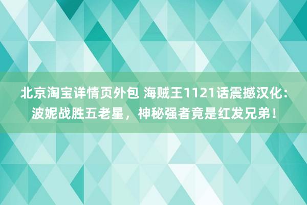 北京淘宝详情页外包 海贼王1121话震撼汉化：波妮战胜五老星，神秘强者竟是红发兄弟！