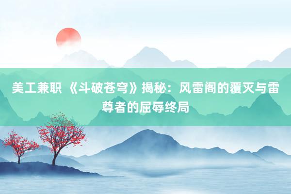 美工兼职 《斗破苍穹》揭秘：风雷阁的覆灭与雷尊者的屈辱终局