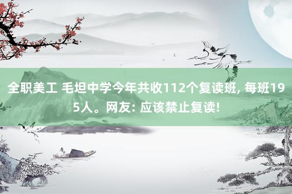 全职美工 毛坦中学今年共收112个复读班, 每班195人。网友: 应该禁止复读!