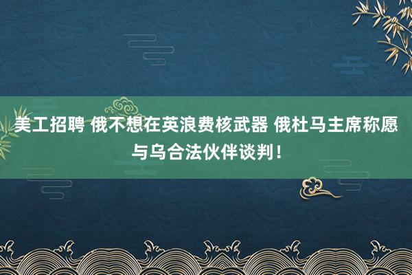 美工招聘 俄不想在英浪费核武器 俄杜马主席称愿与乌合法伙伴谈判！