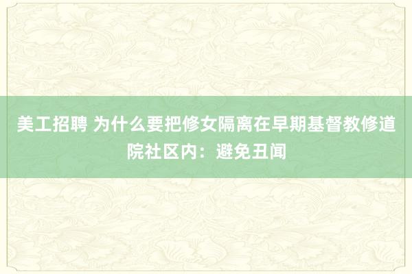 美工招聘 为什么要把修女隔离在早期基督教修道院社区内：避免丑闻