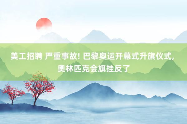 美工招聘 严重事故! 巴黎奥运开幕式升旗仪式, 奥林匹克会旗挂反了