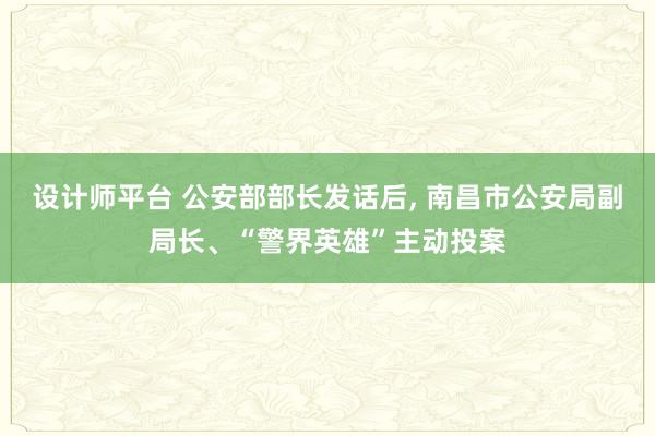 设计师平台 公安部部长发话后, 南昌市公安局副局长、“警界英雄”主动投案