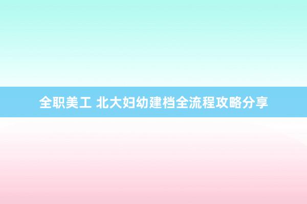 全职美工 北大妇幼建档全流程攻略分享