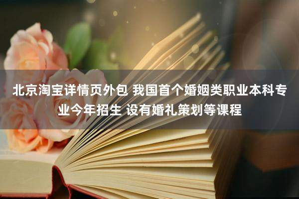 北京淘宝详情页外包 我国首个婚姻类职业本科专业今年招生 设有婚礼策划等课程