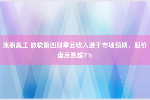 兼职美工 微软第四财季云收入逊于市场预期，股价盘后跌超7%