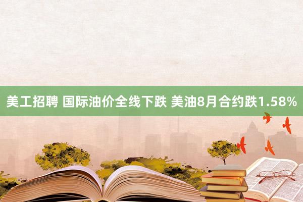 美工招聘 国际油价全线下跌 美油8月合约跌1.58%