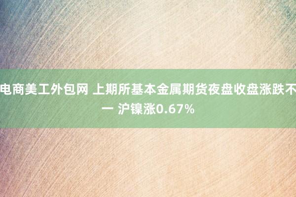 电商美工外包网 上期所基本金属期货夜盘收盘涨跌不一 沪镍涨0.67%