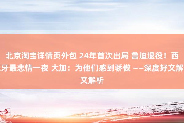 北京淘宝详情页外包 24年首次出局 鲁迪退役！西班牙最悲情一夜 大加：为他们感到骄傲 ——深度好文解析