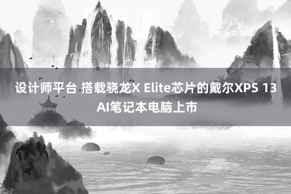 设计师平台 搭载骁龙X Elite芯片的戴尔XPS 13 AI笔记本电脑上市