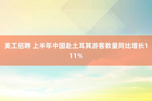 美工招聘 上半年中国赴土耳其游客数量同比增长111%