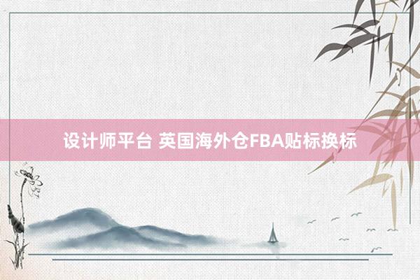 设计师平台 英国海外仓FBA贴标换标