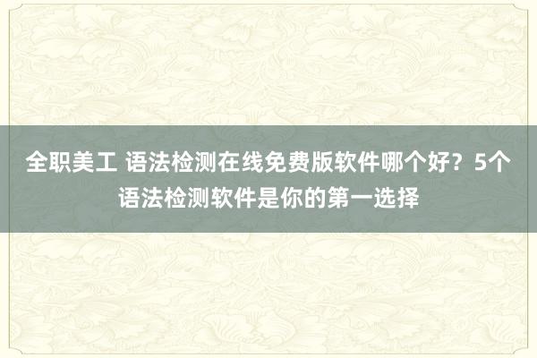 全职美工 语法检测在线免费版软件哪个好？5个语法检测软件是你的第一选择