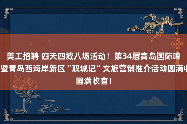 美工招聘 四天四城八场活动！第34届青岛国际啤酒节暨青岛西海岸新区“双城记”文旅营销推介活动圆满收官！