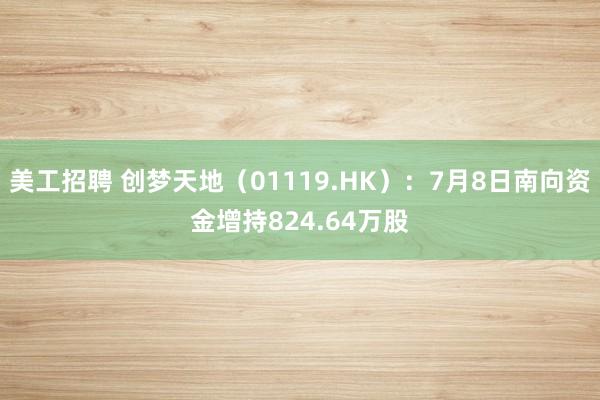 美工招聘 创梦天地（01119.HK）：7月8日南向资金增持824.64万股