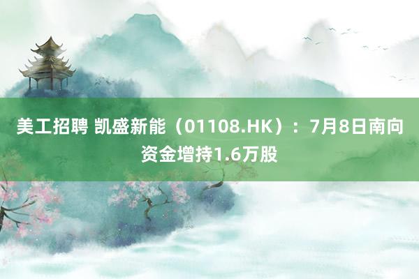 美工招聘 凯盛新能（01108.HK）：7月8日南向资金增持1.6万股