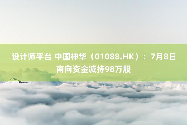 设计师平台 中国神华（01088.HK）：7月8日南向资金减持98万股