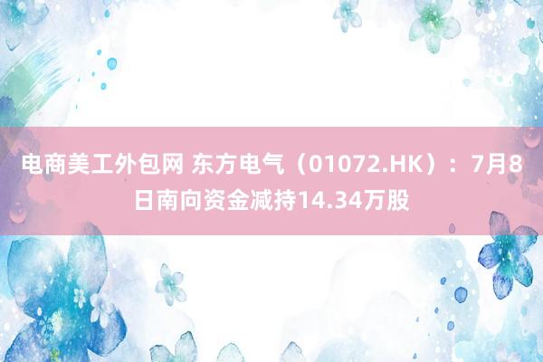 电商美工外包网 东方电气（01072.HK）：7月8日南向资金减持14.34万股