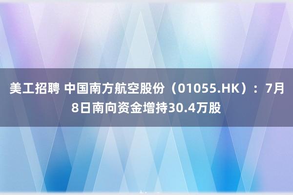 美工招聘 中国南方航空股份（01055.HK）：7月8日南向资金增持30.4万股