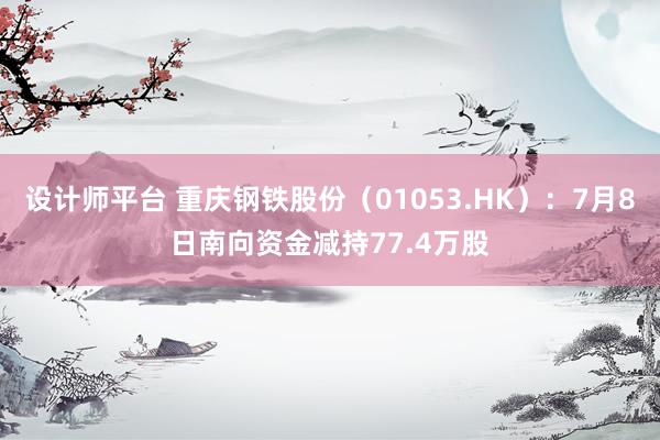 设计师平台 重庆钢铁股份（01053.HK）：7月8日南向资金减持77.4万股