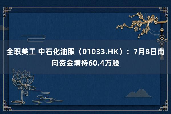 全职美工 中石化油服（01033.HK）：7月8日南向资金增持60.4万股