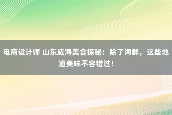 电商设计师 山东威海美食探秘：除了海鲜，这些地道美味不容错过！