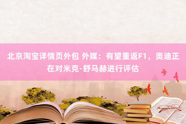 北京淘宝详情页外包 外媒：有望重返F1，奥迪正在对米克-舒马赫进行评估