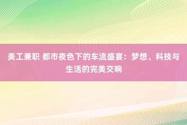 美工兼职 都市夜色下的车流盛宴：梦想、科技与生活的完美交响