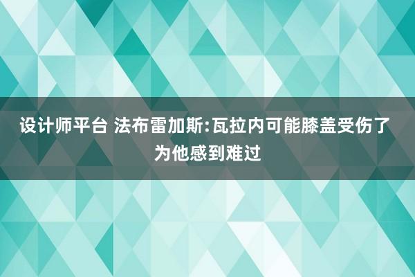 设计师平台 法布雷加斯:瓦拉内可能膝盖受伤了 为他感到难过