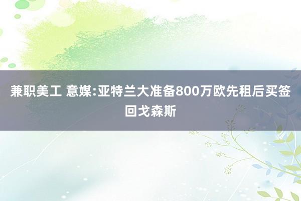 兼职美工 意媒:亚特兰大准备800万欧先租后买签回戈森斯