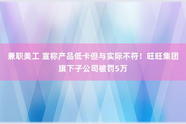 兼职美工 宣称产品低卡但与实际不符！旺旺集团旗下子公司被罚5万