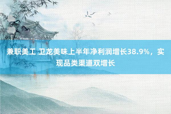 兼职美工 卫龙美味上半年净利润增长38.9%，实现品类渠道双增长