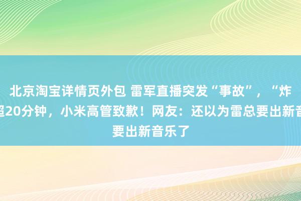 北京淘宝详情页外包 雷军直播突发“事故”，“炸麦”超20分钟，小米高管致歉！网友：还以为雷总要出新音乐了