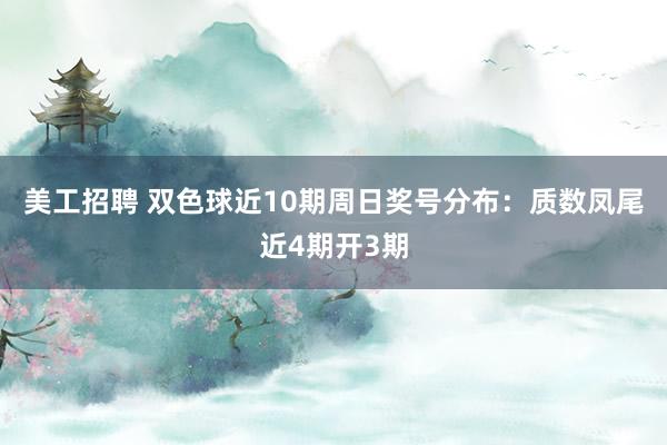 美工招聘 双色球近10期周日奖号分布：质数凤尾近4期开3期